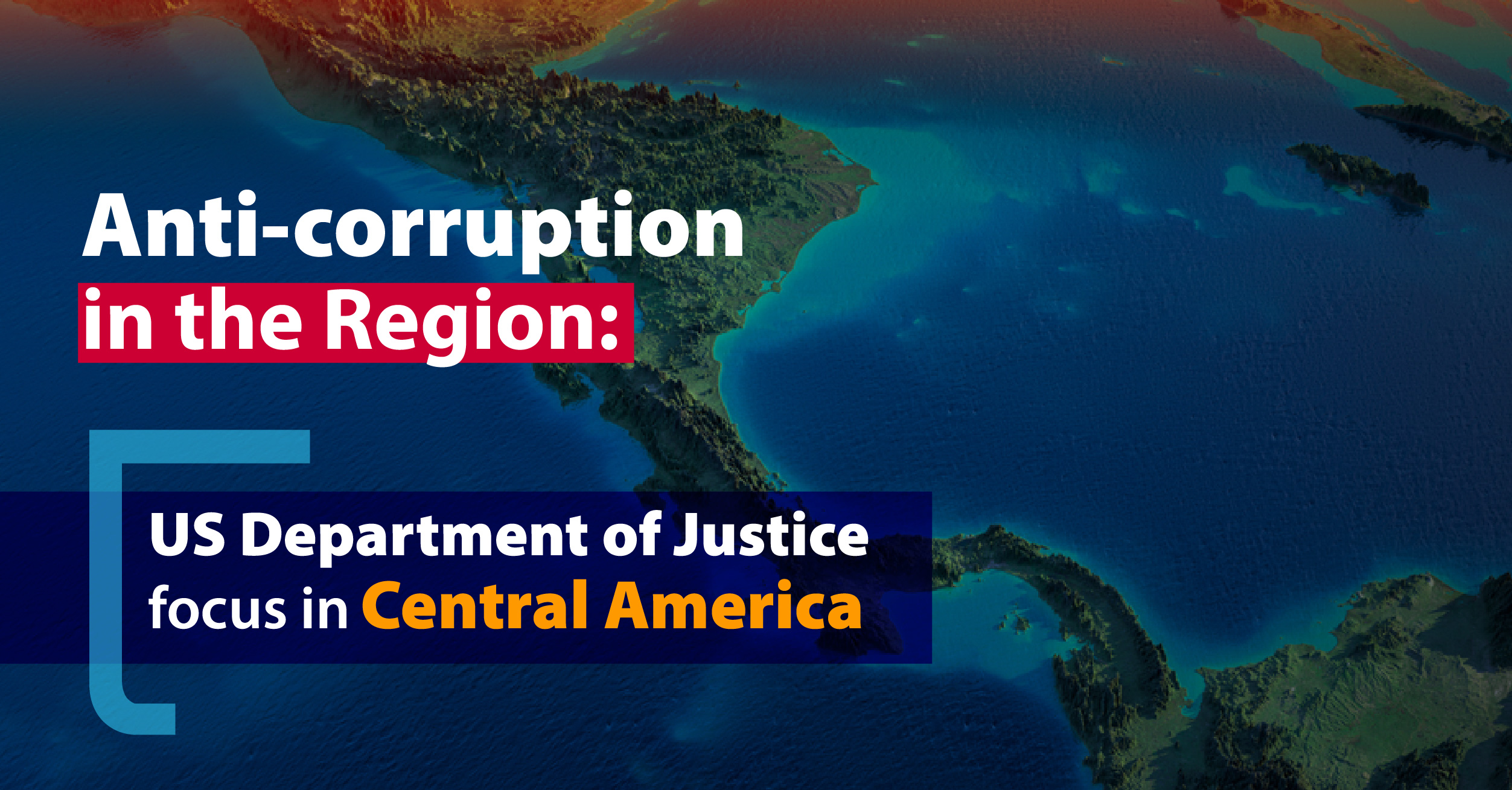 Anticorrupción en la Región: El Departamento de Justicia de los Estados Unidos se enfoca en Centroamérica