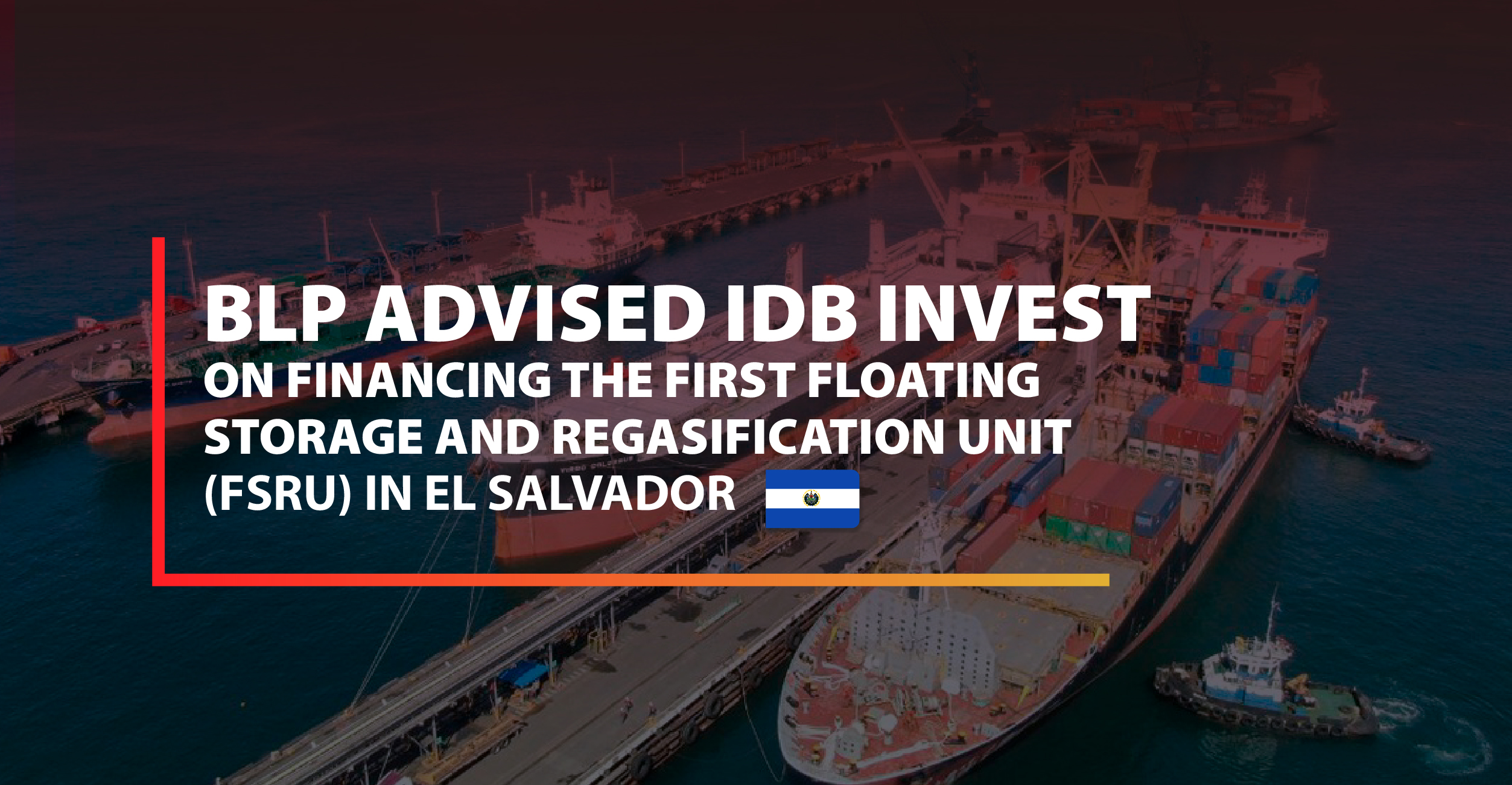 BLP advised IDB Invest in the financing of the first Floating Storage and Regasification Unit (FSRU) in El Salvador.