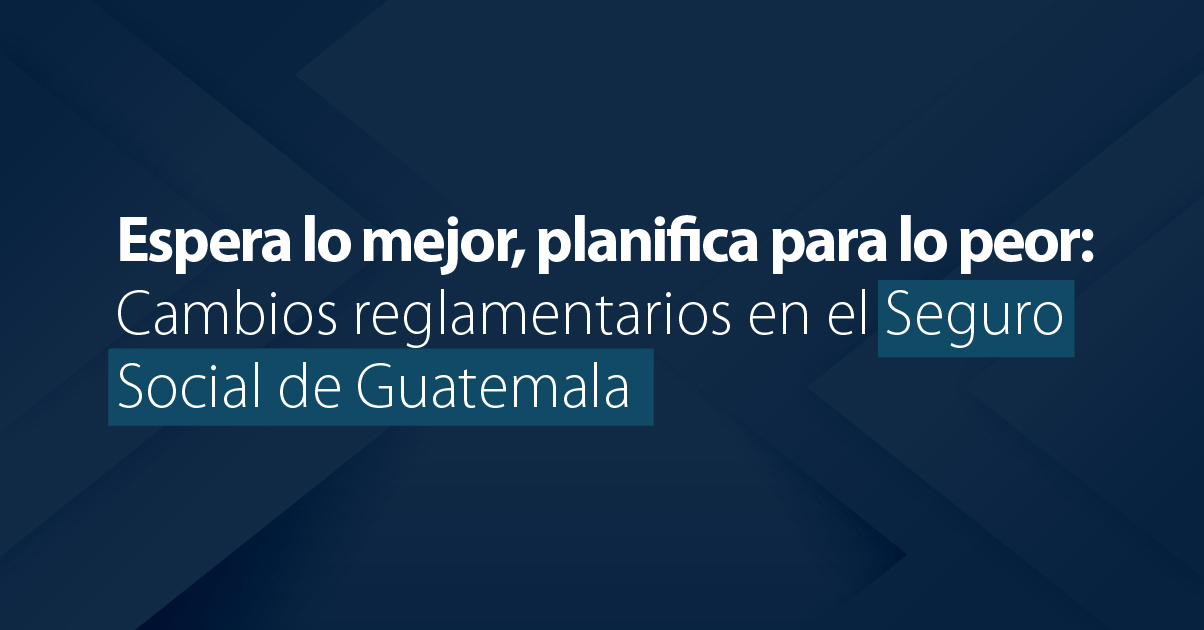 Espera lo mejor, planifica para lo peor: Cambios reglamentarios en el Seguro Social de Guatemala