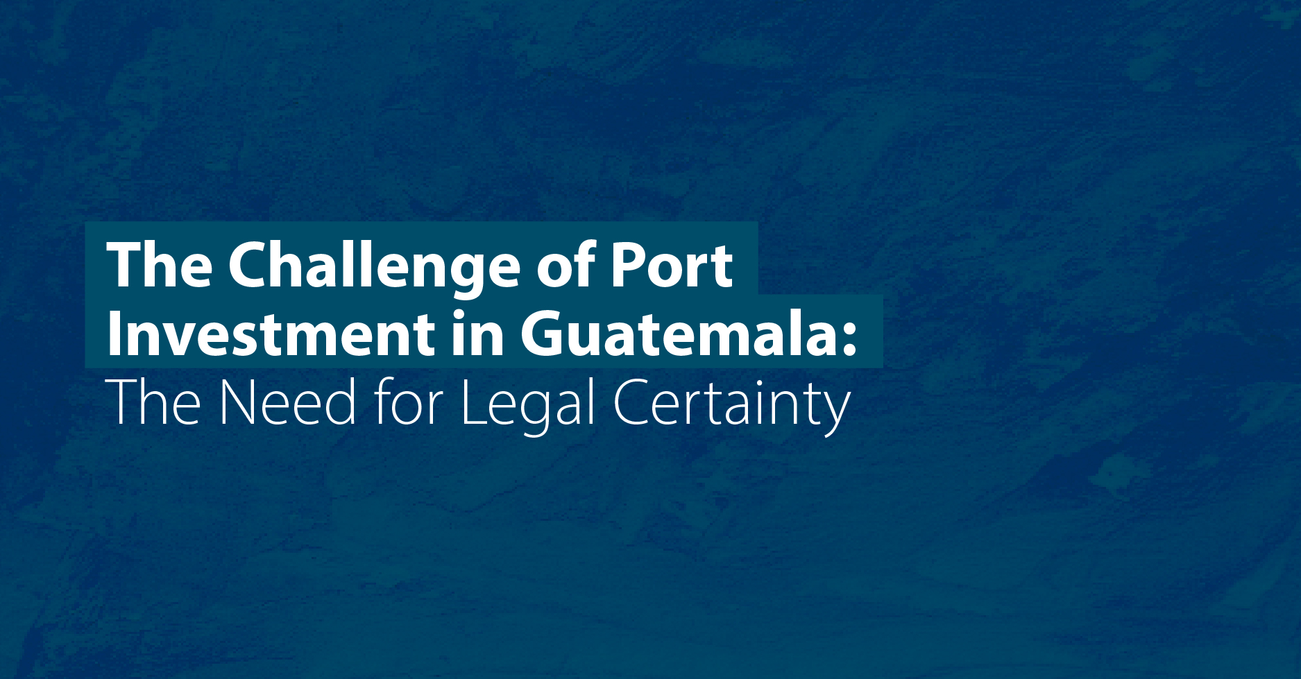 The Challenge of Port Investment in Guatemala: The Need for Legal Certainty