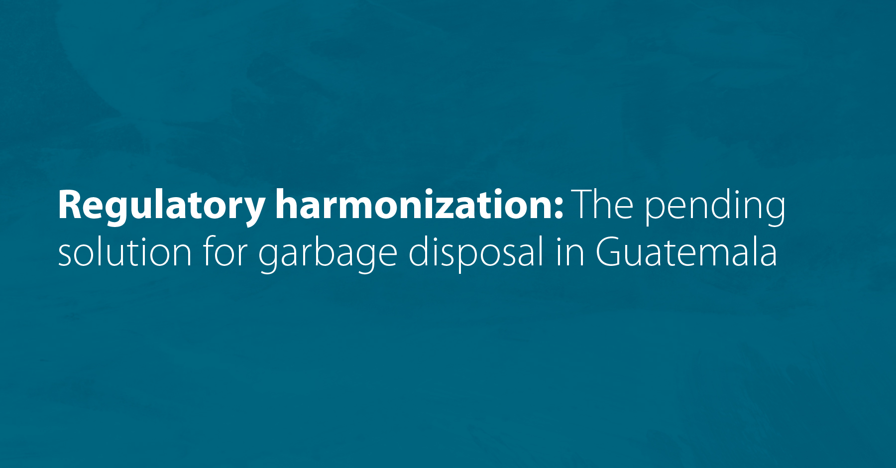Regulatory harmonization: The pending solution for garbage disposal in Guatemala