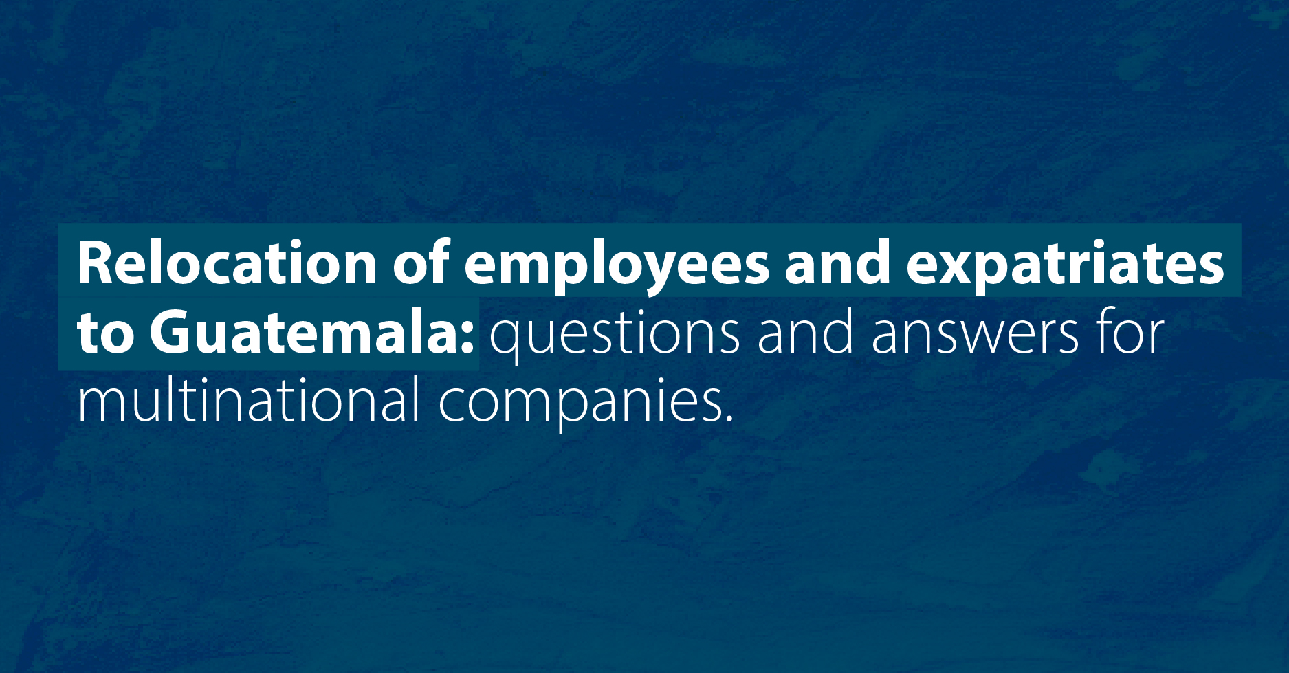 Relocation of employees and expatriates to Guatemala: questions and answers for multinational companies